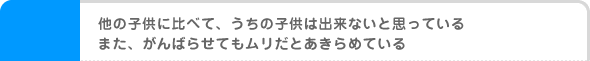 他の子供に比べて、うちの子供は出来ないと思っている。また、がんばらせてもムリだとあきらめている