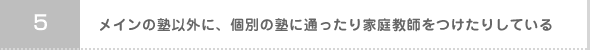 05:メインの塾以外に、個別の塾に通ったり家庭教師をつけたりしている