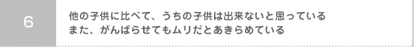 06:他の子供に比べて、うちの子供は出来ないと思っているまた、がんばらせてもムリだとあきらめている