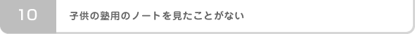 10:子供の塾用のノートを見たことがない